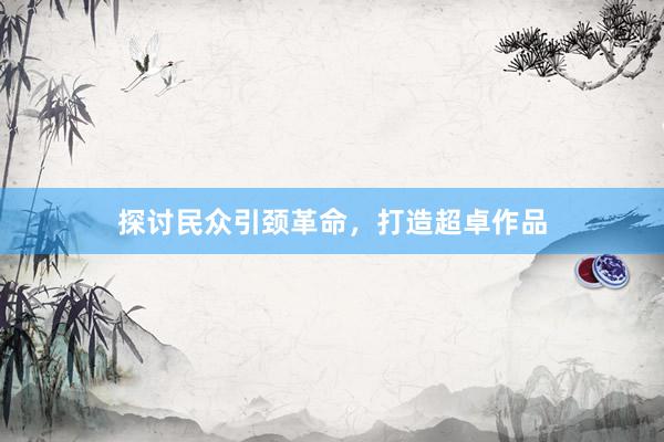探讨民众引颈革命，打造超卓作品