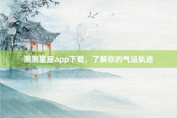 测测星座app下载，了解你的气运轨迹