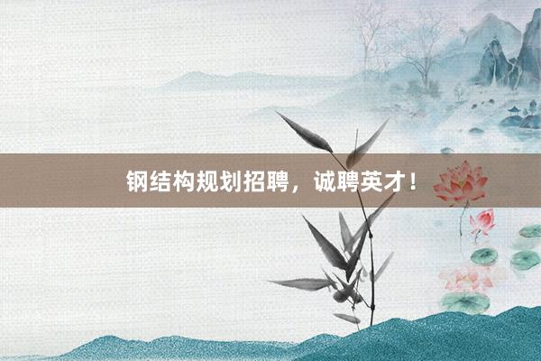 钢结构规划招聘，诚聘英才！