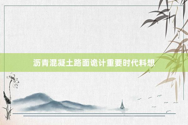 沥青混凝土路面诡计重要时代料想
