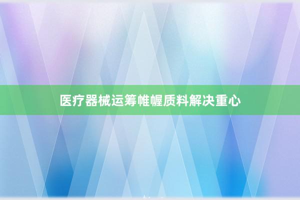医疗器械运筹帷幄质料解决重心