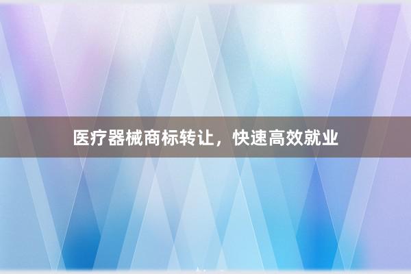 医疗器械商标转让，快速高效就业