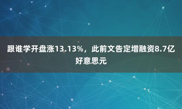 跟谁学开盘涨13.13%，此前文告定增融资8.7亿好意思元