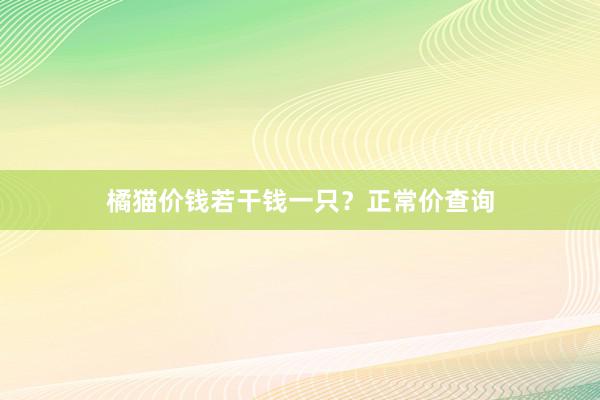 橘猫价钱若干钱一只？正常价查询